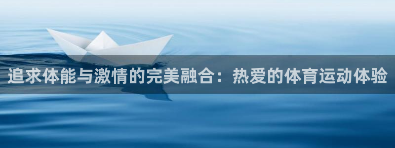 xc体育app官方网站：追求体能与激情的完美融合：热爱的体育运动体验